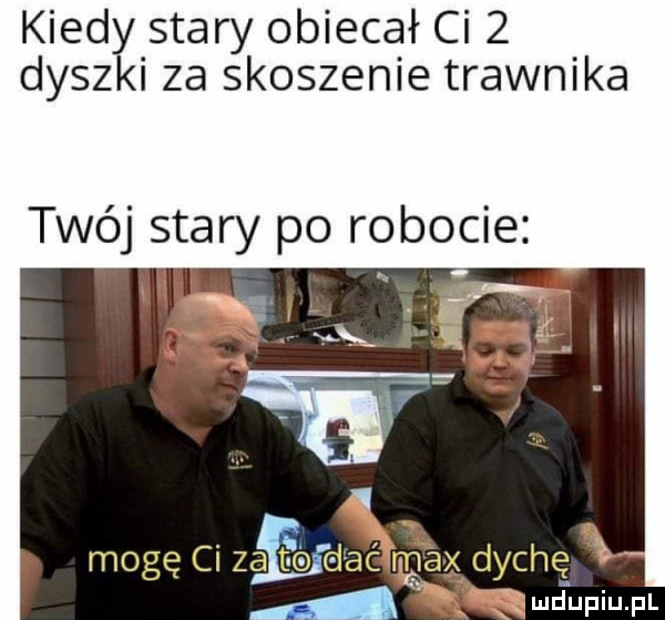 kiedy stary obiecał ci   dyszki za skoszenie trawnika twój stary po robocie moze ci zali ediać max cdu che v a a e n. i e