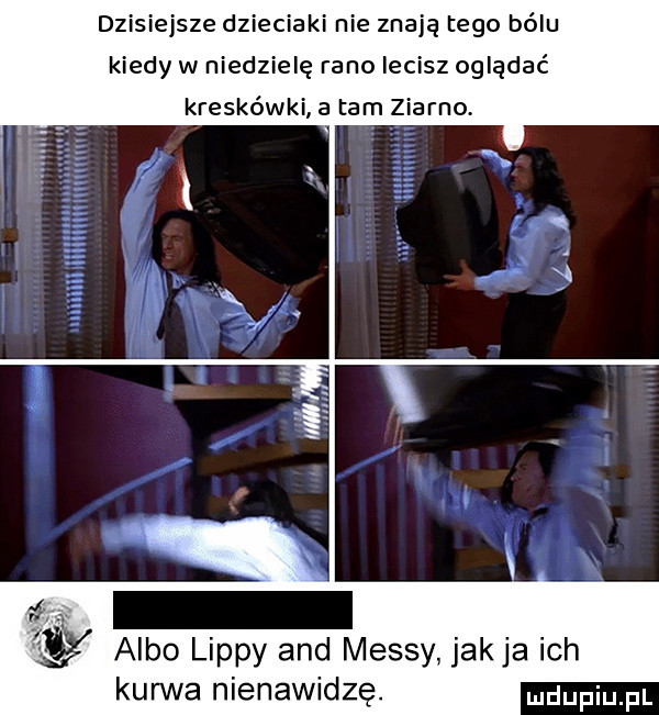 dzisiejsze dzieciaki nie znają tego bólu kiedy w niedzielę rano lecisz oglądać kreskówki a tam ziarno.    albo lipny and messy jakla ich kurwa nienawidzę. ludupiu il