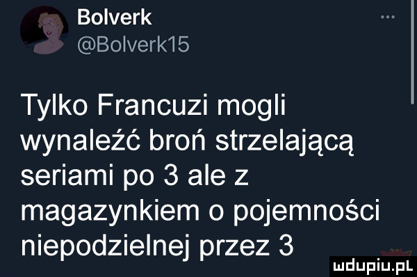 bolverk bolverle tylko francuzi mogli wynaleźć broń strzelającą seriami po   ale z magazynkiem o pojemności niepodzielnej przez   mduplu pl