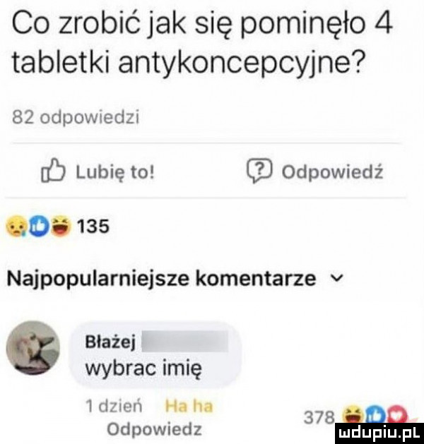 co zrobić jak się pominęło   tabletki antykoncepcyjne    odpowiedz c lubię to odpowiedź o.     najpopularniejsze komentarze v aiażej wybrac imię idzleń h.     odpowiedz udupiu pl