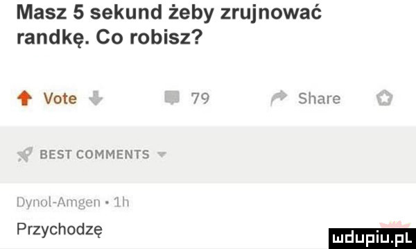 masz   sekund żeby zrujnować randkę. co robisz vote    siale best comments przychodzę