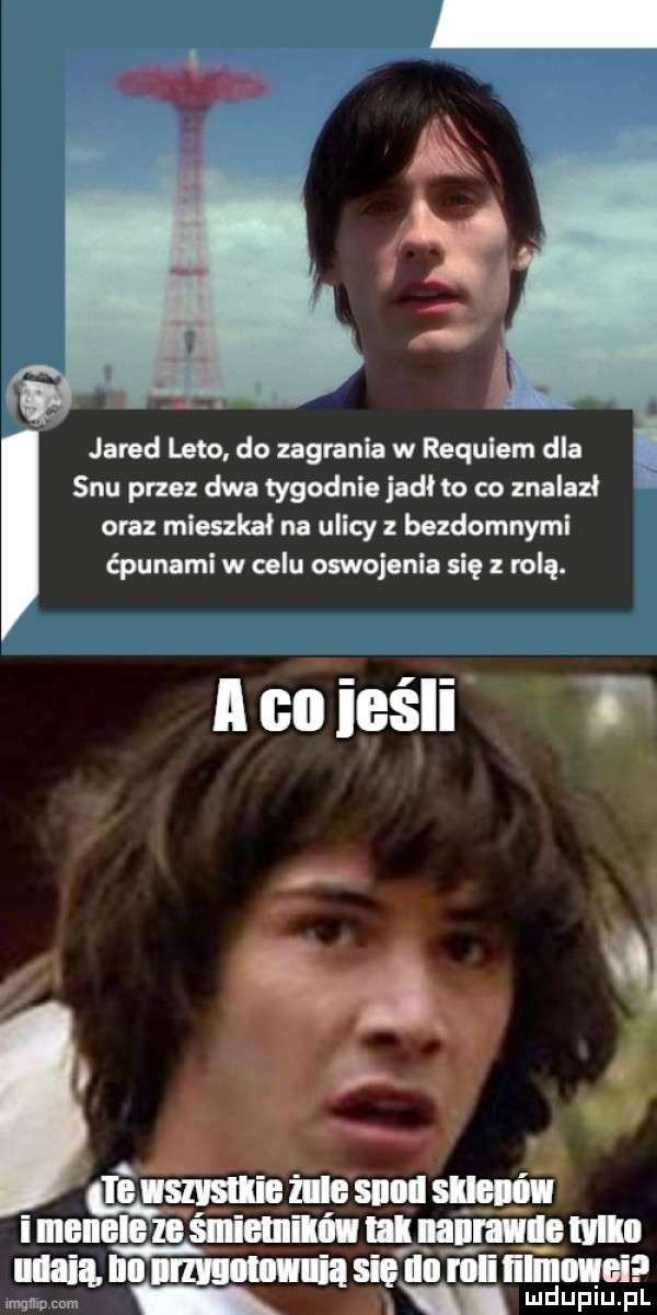 jared leto. do zagrania w requiem dla snu przez dwa tygodnie jadł to co znalazl oraz mieszkał na ulicy bezdomnymi ćpunami w celu oswojenia się z nią. aciieśii. abakankami i ﬂ tamtemu wa menele śnieuliliunnalmieulo w. abakankami gun ęw ee  l