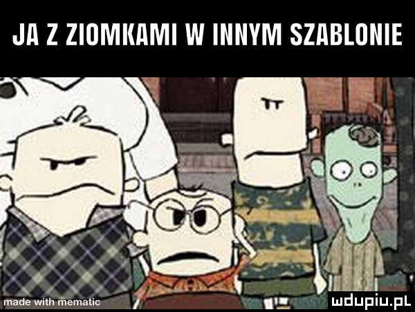 ja z ziomkami w innym szablinie made wim ńemakic