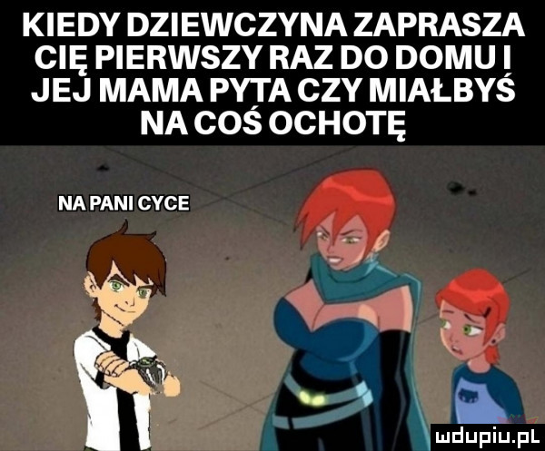 kiedy dziewczyna zaprasza cię pierwszy raz do domu i jej mama pyta czy miałbyś na coś ochotę na pani cyce z ą q