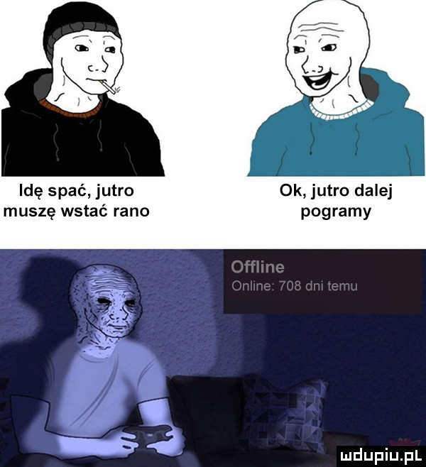 idę spać jutro ok jutra dalej muszę wstać rano pogramy