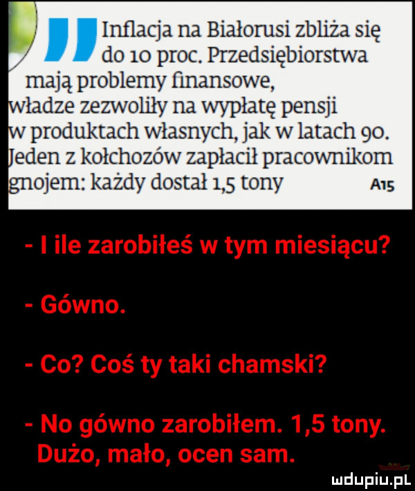 inflacja na białorusi zbliża się do    proc przedsiębiorstwa mają problemy finansowe fladze zezwoliły na wypłatę pensji v produktach własnych jak w latach   . laden z kołchozów zapłacił pracownikom ojerri każdy dostał     tony