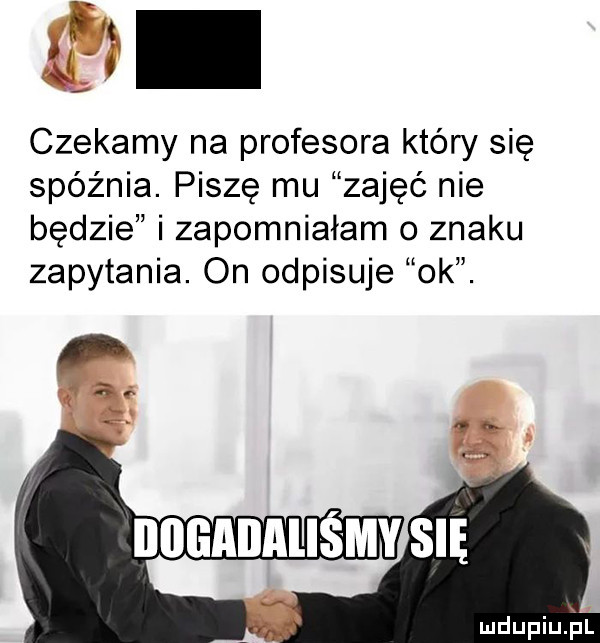 w git o o czekamy na profesora który się spóźnia. piszę mu zajęć nie będzie i zapomniałam o znaku zapytania. on odpisuje ok. mdupiujul