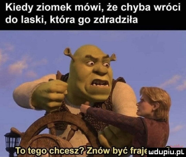 kiedy ziomek mówi że chyba wróci do laski która go zdradziła