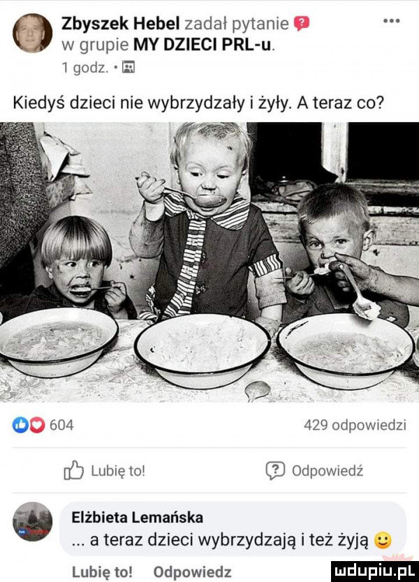 zbyszek hebel zadał pytanie w grupie my dzieci prl u i godz. e kiedyś dzieci nie wybrzydzały i żyły. a teraz co         odpovuedzi b lubię toi odewiedż elżbieta lemańska a teraz dzieci wybrzydzają i też żyją lubię to odpowiedz