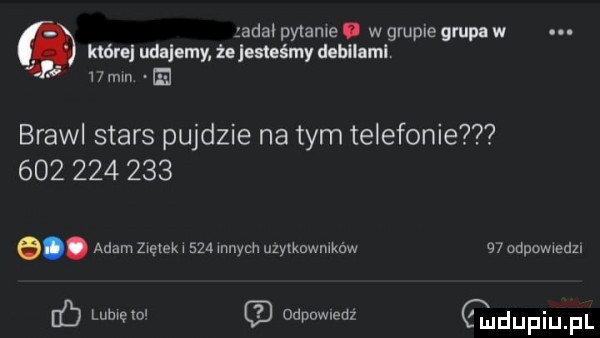 jada pylanle. w grupie grupa w. które udajemy żelemeśmy debłluml   mm ei brajl stars pajdzie na tym telefonie             adam zwężek     wnych uzylkowmków    odpomedz. b lumęml odpowiedz dupiupl