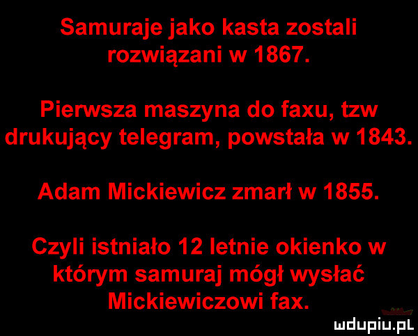 samuraje jako kasta zostali rozwiązani w     . pierwsza maszyna do faxu tlw drukujący telegram powstała w     . adam mickiewicz zmarł w     . czyli istniało    letnie okienko w którym samuraj mógł wysłać mickiewiczowi fax