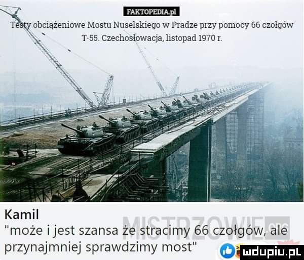 ubciążeniowe mostu nuselskieqo w pradze przy pomocy    czolgow tres czechosłowacja hslopad      r. kamil może ijest szansa że stracimy    czołgów ale przynajmniej sprawdzimy most