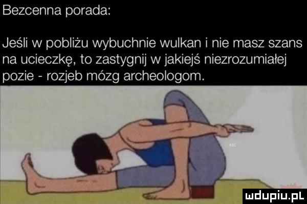 bezcenna porada jeśli w pobliżu wybuchnie wulkan i nie masz szans na ucieczkę to zastygnij w jakiejś niezrozumiałej pozie rozjeb mózg archeologom. ludu iu. l