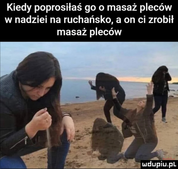 kiedy poprosiłaś go   masaż pleców w nadziei na rachańsko a on ci zrobił masaż pleców v