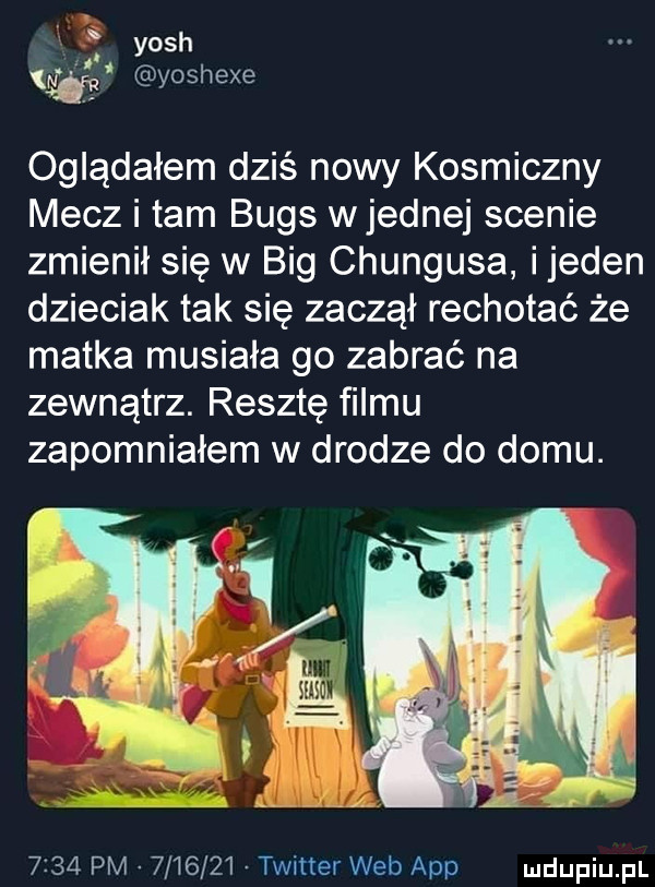 yosh yoshexe oglądałem dziś nowy kosmiczny mecz i tam buks wrednej scenie zmienił się w big chungusa ijeden dzieciak tak się zaczął rechotać że matka musiała go zabrać na zewnątrz. resztę filmu zapomniałem w drodze do domu.      pm         twitter web aap