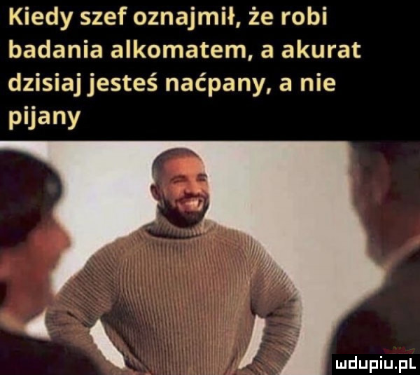 kiedy szef oznajmił że robi badania alkomatem a akurat dzisiajjesteś naćpany a nie peany