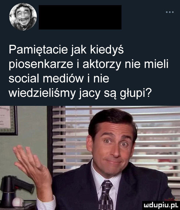 v pamiętacie jak kiedyś piosenkarze i aktorzy nie mieli socjal mediów i nie wiedzieliśmy jacy są głupi