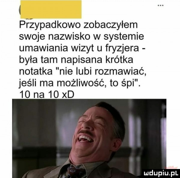 przypadkowo zobaczyłem swoje nazwisko w systemie umawiania wizyt u fryzjera była tam napisana krótka notatka nie lubi rozmawiać jeśli ma możliwość to śpi    na    xd