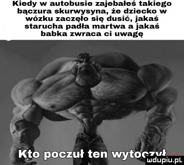 dy w autobusie zajebała aklego bączura skurwysyna że d edko w wózku zaczęło się dusić jakaś starucha padła martwa a jakaś babka zwraca ci uwagę kto poczuł ten wytoceh fd ulgmfl