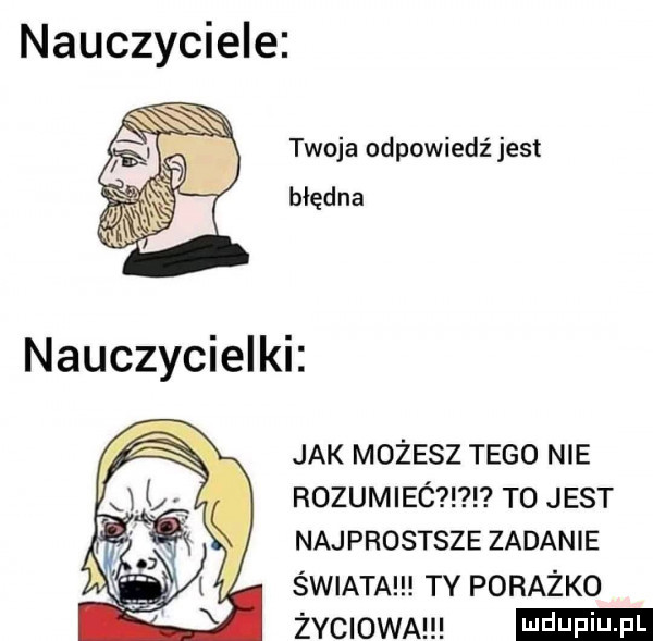 nauczyciele twoja odpowiedź jest błędna jak możesz tego nie rozumieó t  jest najprostsze zadanie świata ty porażko życiowa