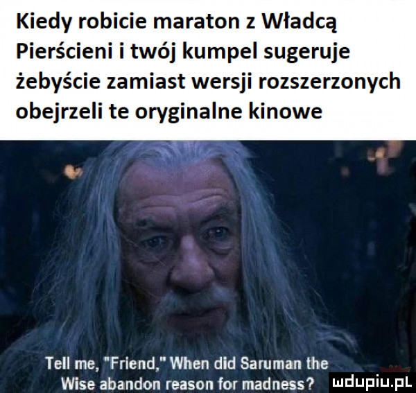 kiedy robicie maraton z władcą raci ni i twój kumpel sugeruje żebyście zamiast wersji rozszerzonych obejrzeli te oryginalne kinowe tekl may friend wien ddd saruman tee wice abandon reason for madness i ildijpiij pl