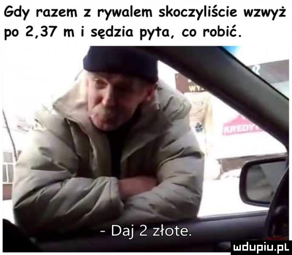 gdy razem z rywalem skoczyliście wzwyż po      m i sędzia pyłu co robić.      f daj   złote