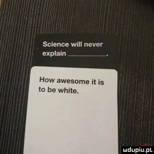 science will neper explain. hiw awesome it is to be white