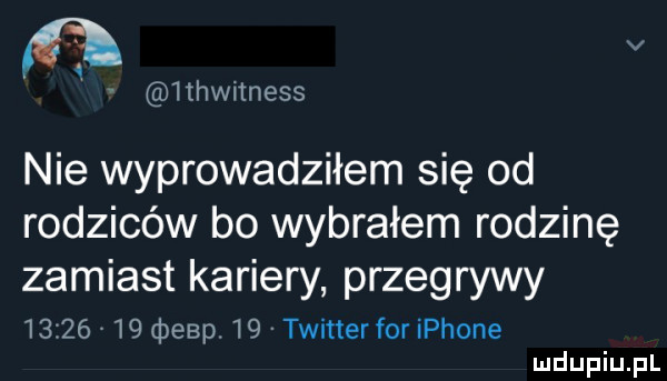 v  tiwi nyss nie wyprowadziłem się od rodziców bo wybrałem rodzinę zamiast kariery przegrywy          beep    twitter for iphone