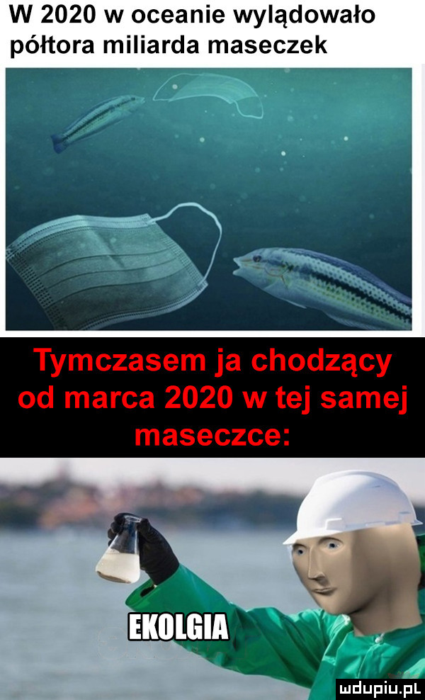 w      w oceanie wylądowało półtora miliarda maseczek tymczasem ja chodzący od marca      w tej samej maseczce mdupiupi