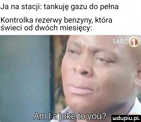 ja na stacji tankuję gazu do pełna kontrolka rezerwy benzyny która świeci od dwóch miesięcy i am ia jfik e to y-u mam fl