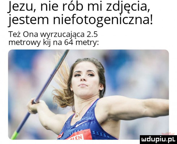 jezu nie rób mi zdjęcia jestem niefotogeniczna też ona wyrzucająca     metrowy kij na    metry