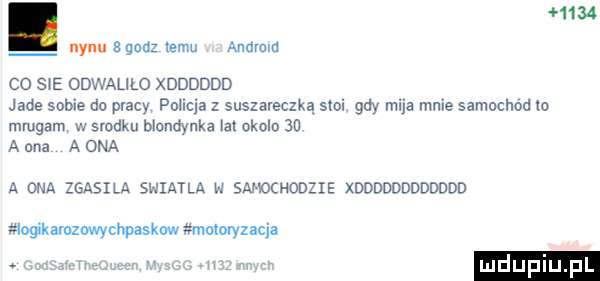 h  nyku agodz emu andvcld co sie odwalilo xdddddd jade sobie do pracy policja suszareczką sloi gay mija mnie samochod m mrugam w srodku blondynka a okolo    a ona a ona a ona zgasila światła h samochodzie xdddddddddddd mogikamzowycnpaskow motoryzacja