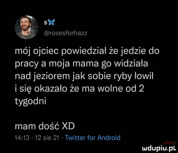 tsue rosesforhazz. mój ojciec powiedział że jedzie do pracy a moja mama go widziała nad jeziorem jak sobie ryby łowił i się okazało że ma wolne od   tygodni mam dość xd          sie    twitter for android