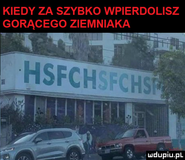 kiedy za szybko wpierdolisz gorącego ziemniaka mdljpihpl