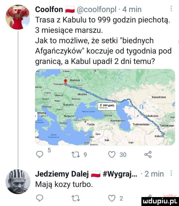 i ii coolfon coolfonpł   min trasa z kabulu to     godzin piechotą.   miesiące marszu. jak to możliwe że setki biednych afgańczyków koczuje od tygodnia pod granicą a kabul upadł   dni temu. m o    o   jedziemy dalej. wygraj.   min mają kozy turbo.   mm