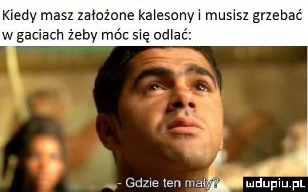 kiedy masz założone kalesony i musisz grzebać w gaciach żeby móc się odlać   l a. i gdzie ten mi hyzi