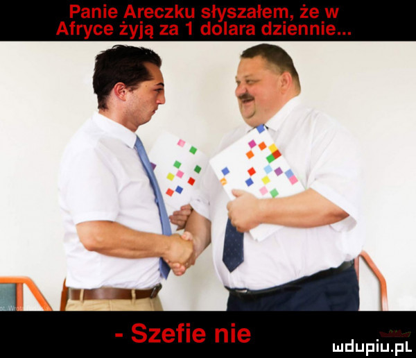 panie araczku say szałem że w afryce żyją za   dolara dziennie. fn szefie nie