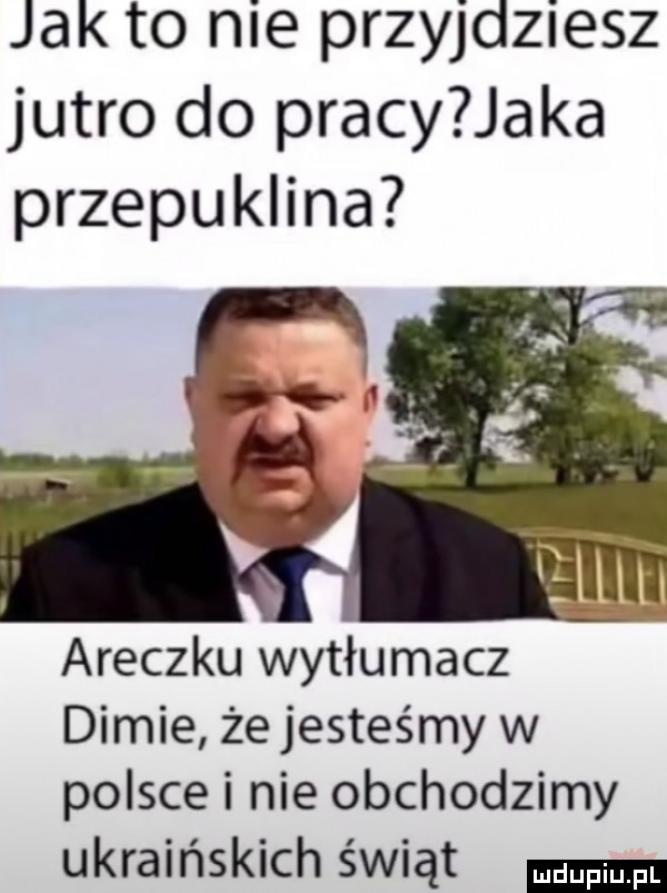 jak to nie przyjdziesz jutro do pracy jaka przepuklina araczku wytłumacz dimie że jesteśmy w polsce i nie obchodzimy ukraińskich świąt