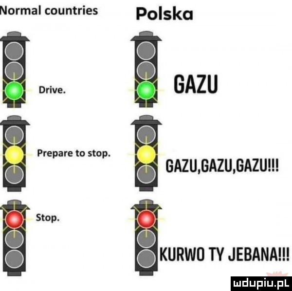 normal countries polska   o c q gazu prepare to stop. o gazu gazu gazu stop. abakankami o o kurwd ty jebana