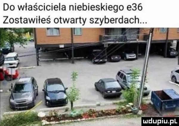 do właściciela niebieskiego e   zostawiłeś otwarty szyberdach