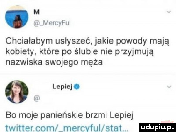 m u mmcyf ul chciałabym usłyszeć jakie powody mają kobiety które po ślubie nie przyjmują nazwiska swojego męża lepiej. iu bo moje panieńskie brzmi lepiej twitter com mercvfui scat