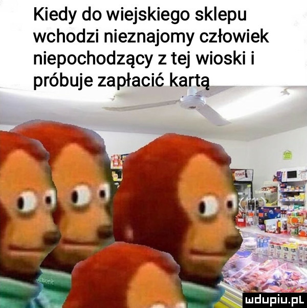 kiedy do wiejskiego sklepu wchodzi nieznajomy człowiek niepochodzący z tej wioski i próbuje zapłacić kartą