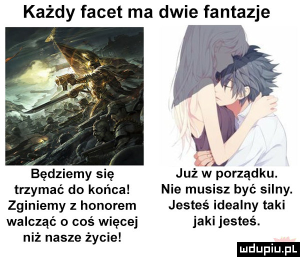 każdy facet ma dwie fantazje będziemy się już w porządku. trzymać do końca nie musisz być silny. zginiemy z honorem jesteś idealny taki walczyć o coś więcej jaki jesteś. niż nasze życie ludu iu. l