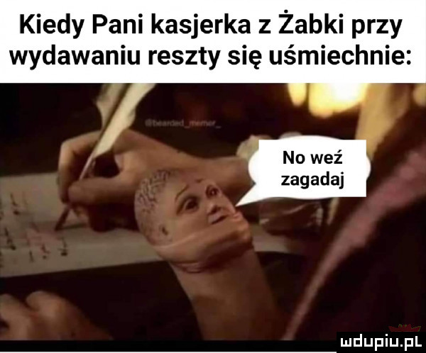 kiedy pani kasjerka z żabki przy wydawaniu reszty się uśmiechnie no weź zagadaj