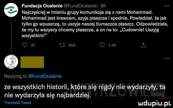 fundacja ocalenie fuiidoceienie sn najcxęścle w imieniu grupy knmunikule sie z naml mohammed. muhammad jest krawcem szyje pluszcze i spodnie. powiedzial że jak tylko go wpuszczą. m u zyje naszej tlumaczce plaszcz. odpowiedziała. że my m wszyscy chcemy plaszcza a on na m cudownie uszyję wszystkimi vox o m ł repiymg to fund cnienie ze wszystkich historii które się nigdy nie wydarzyły ta nie wydarzyła się najbardziej. trznsiatetweel udupiu pl