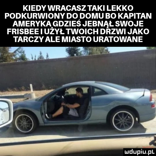 kiedy wracasz taki lekko podkurwiony d  domu bo kapitan ameryka gdzieś jebnął swoje frisbee i użył twoich drzwi jako tarczy ale miasto uratowane