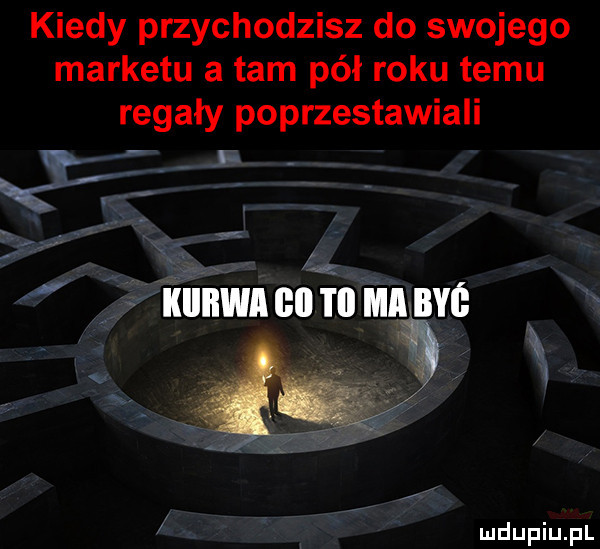 kiedy przychodzisz do swojego marketu a tam pół roku temu regały poprzestawiali w.  . abakankami kiiiiwagii i ii maine