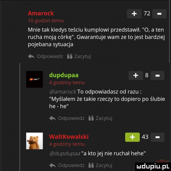 amarock    mgodzmiemu mnie tak kiedys teściu kumplowi przedstawił.   a ten rucha moją córkę. gwarantuje wam ze to jest bardziej pojebana sytuacja ii i dupdupaa     godziny temu w r i to odpowiadasz od razu myślałem że takie rzeczy to dopiero po ślubie he he waltkowalski    a godziny temu a ktojej nie ruchai hebe