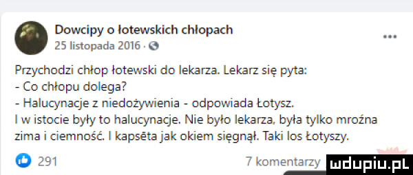 dowcipy o łotewskich chłopem    shop abs      przychodzl chlop łotewski do iskana. lekarz gę pyta   co chłopu dolega   halucynacje z niedożywienia   odpowiada łotysz. w isume były m haluqnacje nie balu lemana. była tylko mroźna zama i ciemność. kapsétajak okiem sięgnął. taki los łoxygy