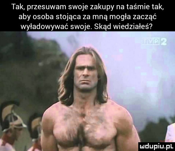 tak przesuwam swoje zakupy na taśmie tak aby osoba stojąca za mną mogła zacząć wyładowywać swoje. skąd wiedziałeś k a. l